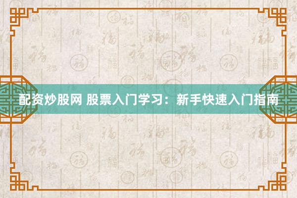 配资炒股网 股票入门学习：新手快速入门指南