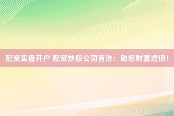 配资实盘开户 配资炒股公司首选：助您财富增值！