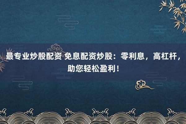 最专业炒股配资 免息配资炒股:零利息,高杠杆,助您轻松盈利!