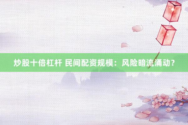 炒股十倍杠杆 民间配资规模:风险暗流涌动?