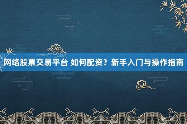 网络股票交易平台 如何配资？新手入门与操作指南