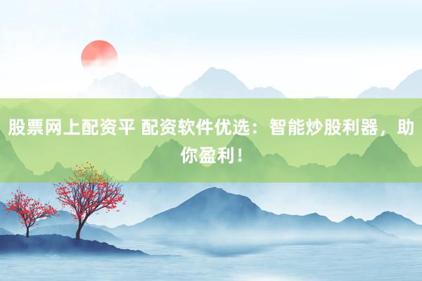 股票网上配资平 配资软件优选：智能炒股利器，助你盈利！