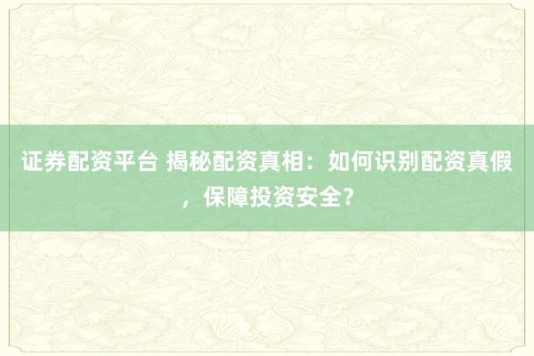 证券配资平台 揭秘配资真相：如何识别配资真假，保障投资安全？
