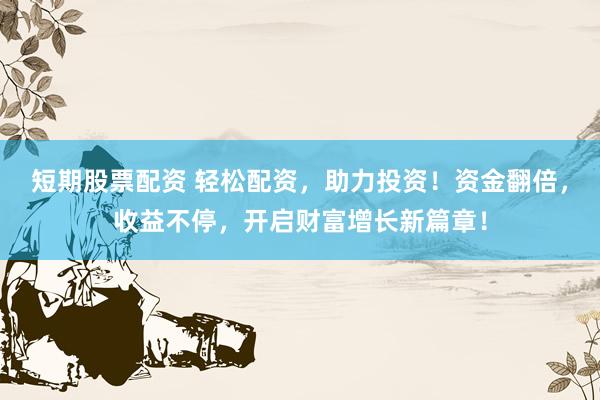 短期股票配资 轻松配资，助力投资！资金翻倍，收益不停，开启财富增长新篇章！