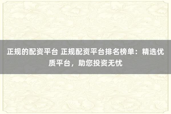 正规的配资平台 正规配资平台排名榜单：精选优质平台，助您投资无忧