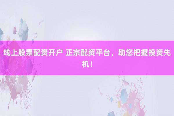 线上股票配资开户 正宗配资平台,助您把握投资先机!