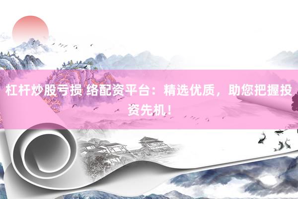杠杆炒股亏损 络配资平台：精选优质，助您把握投资先机！