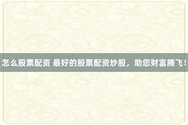 怎么股票配资 最好的股票配资炒股，助您财富腾飞！