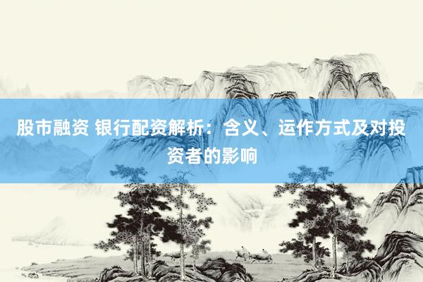 股市融资 银行配资解析：含义、运作方式及对投资者的影响