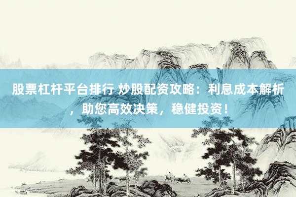 股票杠杆平台排行 炒股配资攻略：利息成本解析，助您高效决策，稳健投资！