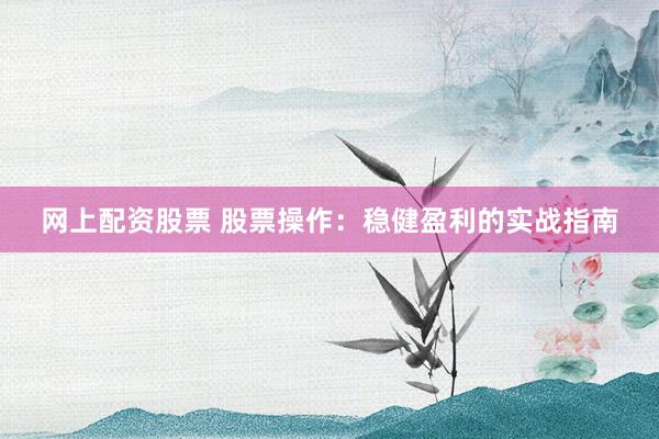 网上配资股票 股票操作：稳健盈利的实战指南