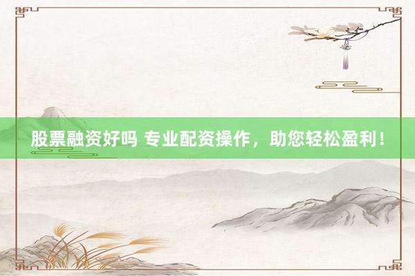 股票融资好吗 专业配资操作,助您轻松盈利!