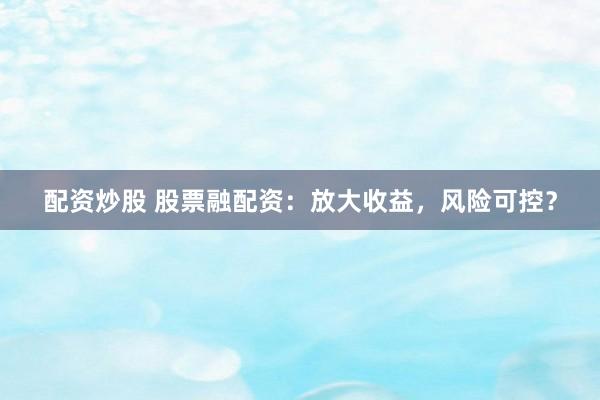 配资炒股 股票融配资：放大收益，风险可控？