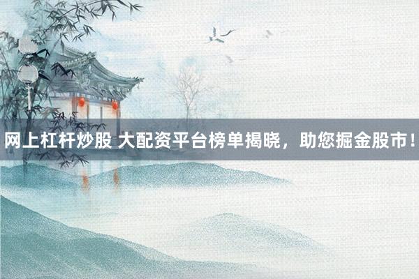 网上杠杆炒股 大配资平台榜单揭晓,助您掘金股市!