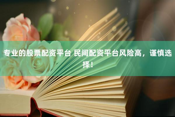 专业的股票配资平台 民间配资平台风险高，谨慎选择！