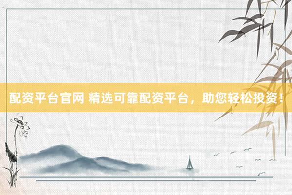 配资平台官网 精选可靠配资平台,助您轻松投资!