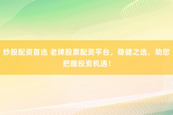 炒股配资首选 老牌股票配资平台,稳健之选,助您把握投资机遇!
