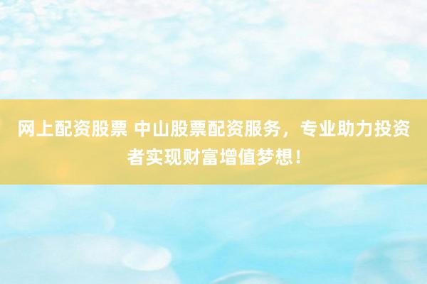 网上配资股票 中山股票配资服务，专业助力投资者实现财富增值梦想！