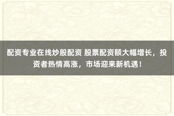 配资专业在线炒股配资 股票配资额大幅增长，投资者热情高涨，市场迎来新机遇！