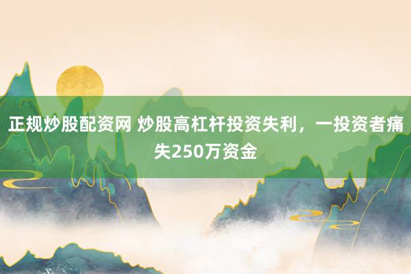 正规炒股配资网 炒股高杠杆投资失利，一投资者痛失250万资金