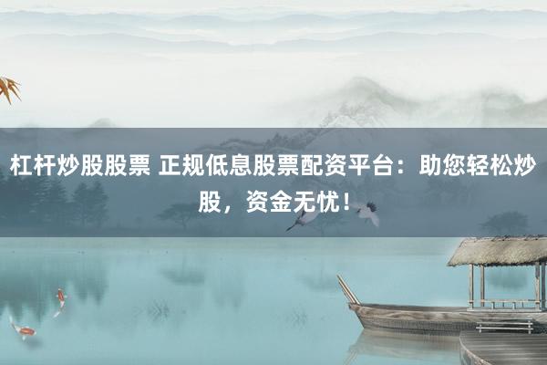 杠杆炒股股票 正规低息股票配资平台:助您轻松炒股,资金无忧!