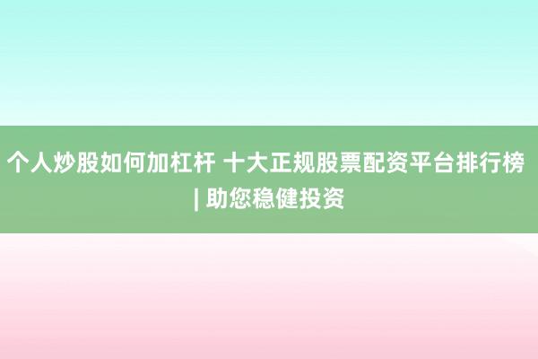 个人炒股如何加杠杆 十大正规股票配资平台排行榜 | 助您稳健投资