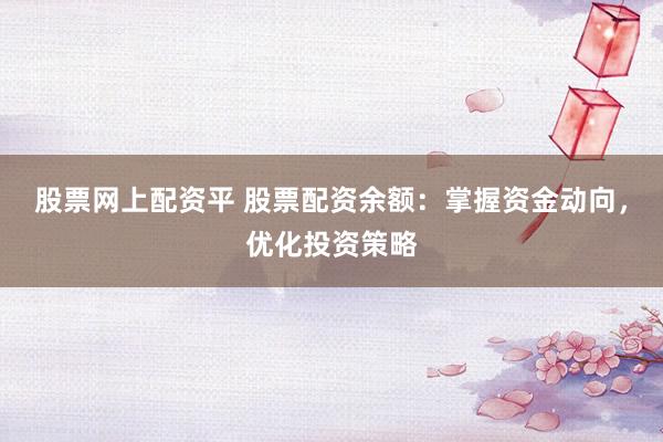 股票网上配资平 股票配资余额:掌握资金动向,优化投资策略