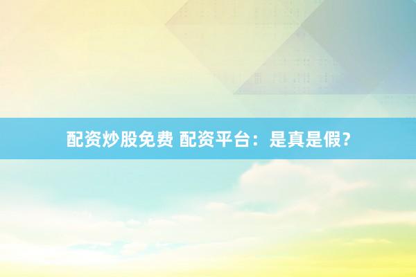 配资炒股免费 配资平台:是真是假?