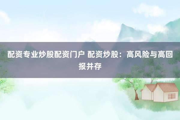 配资专业炒股配资门户 配资炒股:高风险与高回报并存