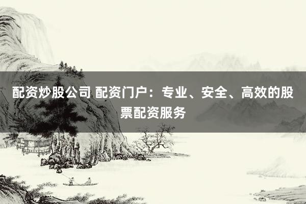 配资炒股公司 配资门户：专业、安全、高效的股票配资服务