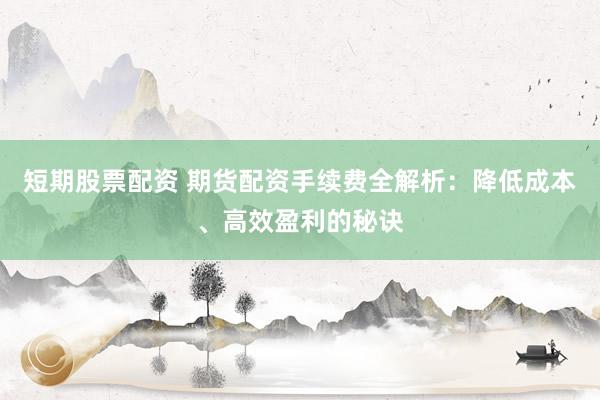 短期股票配资 期货配资手续费全解析：降低成本、高效盈利的秘诀