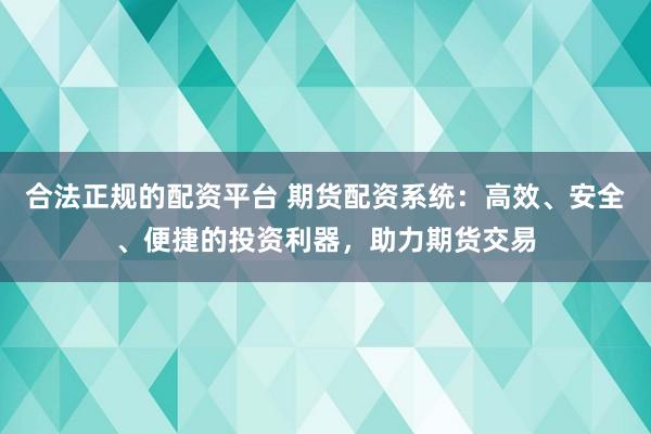 合法正规的配资平台 期货配资系统：高效、安全、便捷的投资利器，助力期货交易