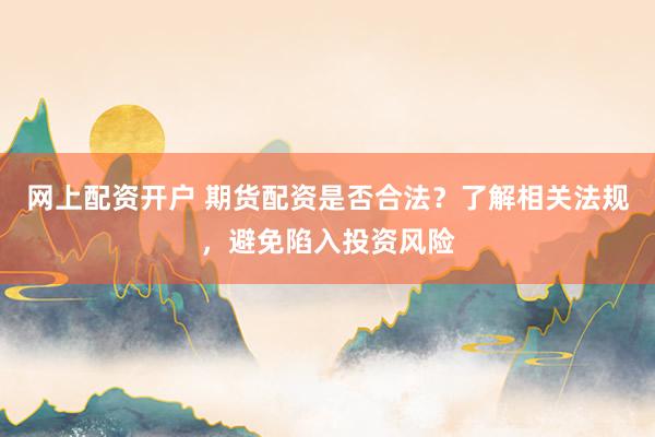 网上配资开户 期货配资是否合法？了解相关法规，避免陷入投资风险