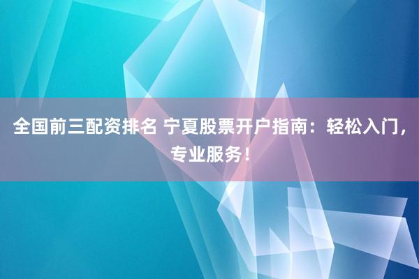 全国前三配资排名 宁夏股票开户指南：轻松入门，专业服务！