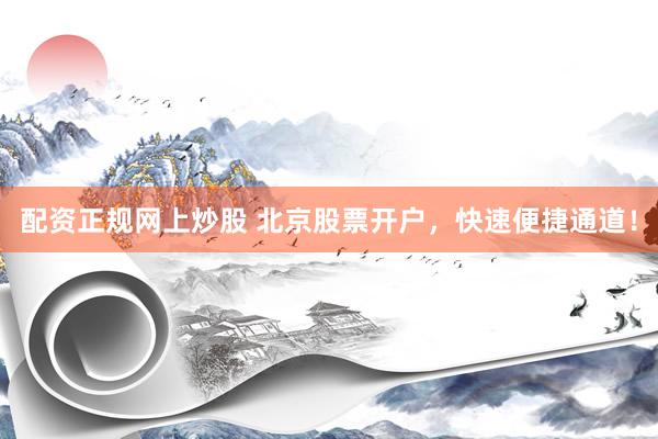 配资正规网上炒股 北京股票开户，快速便捷通道！