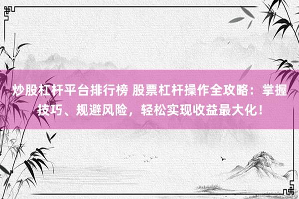 炒股杠杆平台排行榜 股票杠杆操作全攻略：掌握技巧、规避风险，轻松实现收益最大化！