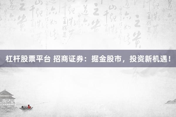 杠杆股票平台 招商证券：掘金股市，投资新机遇！
