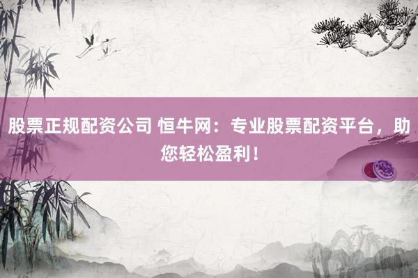 股票正规配资公司 恒牛网:专业股票配资平台,助您轻松盈利!