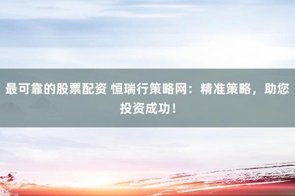 最可靠的股票配资 恒瑞行策略网：精准策略，助您投资成功！