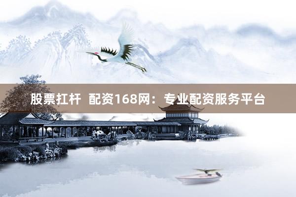 股票扛杆  配资168网：专业配资服务平台