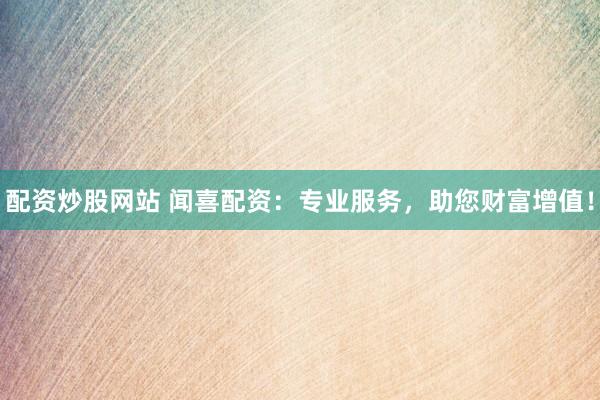 配资炒股网站 闻喜配资：专业服务，助您财富增值！