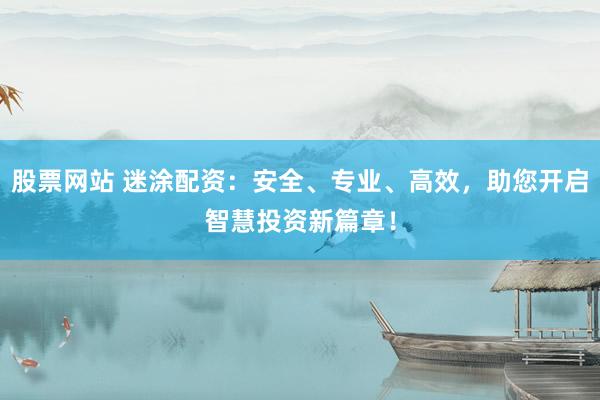 股票网站 迷涂配资：安全、专业、高效，助您开启智慧投资新篇章！