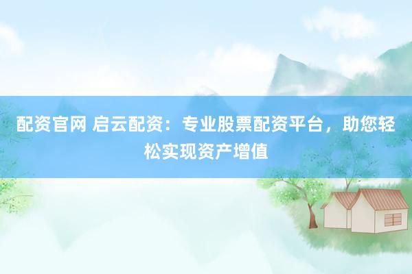 配资官网 启云配资：专业股票配资平台，助您轻松实现资产增值