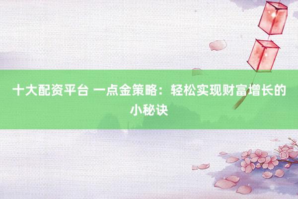 十大配资平台 一点金策略：轻松实现财富增长的小秘诀